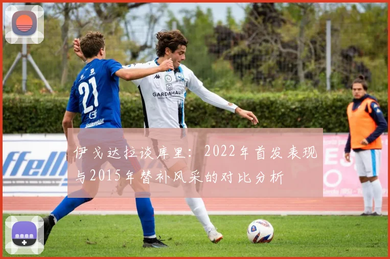 伊戈达拉谈库里：2022年首发表现与2015年替补风采的对比分析