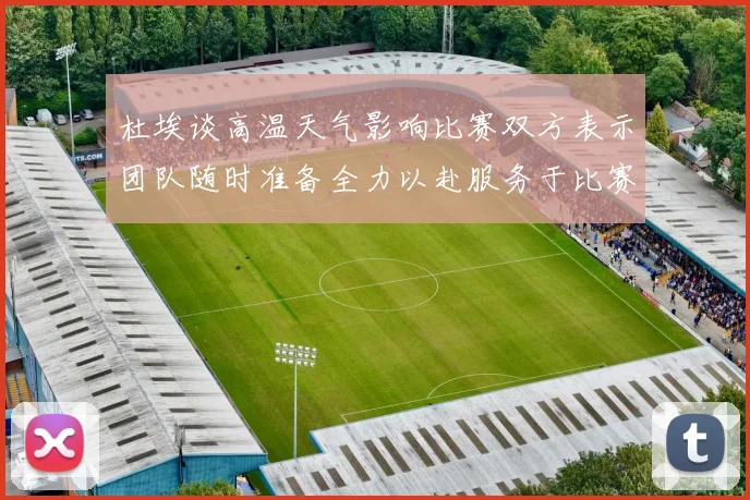 杜埃谈高温天气影响比赛双方表示团队随时准备全力以赴服务于比赛