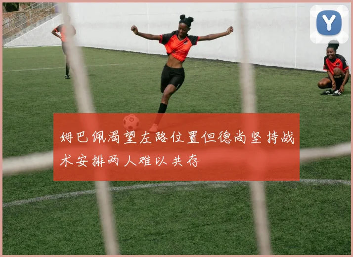 姆巴佩渴望左路位置但德尚坚持战术安排两人难以共存