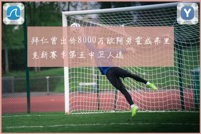 拜仁曾出价8000万欧阿劳霍成弗里克新赛季第五中卫人选